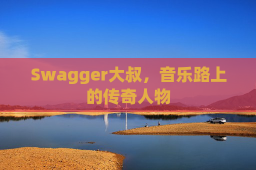 Swagger大叔，音乐路上的传奇人物